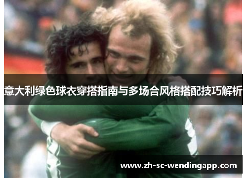 意大利绿色球衣穿搭指南与多场合风格搭配技巧解析