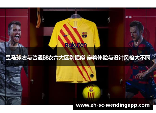 皇马球衣与普通球衣六大区别揭晓 穿着体验与设计风格大不同