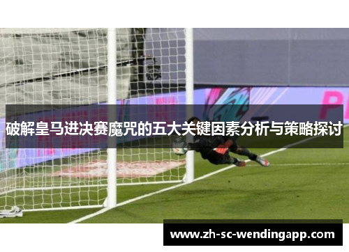 破解皇马进决赛魔咒的五大关键因素分析与策略探讨
