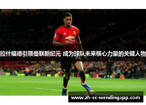 拉什福德引领曼联新纪元 成为球队未来核心力量的关键人物