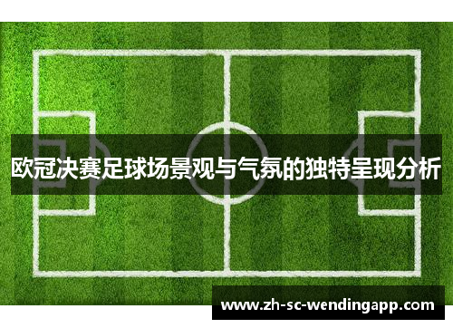 欧冠决赛足球场景观与气氛的独特呈现分析