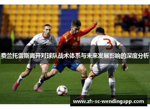费兰托雷斯离开对球队战术体系与未来发展影响的深度分析