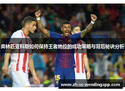 奥林匹亚科斯如何保持王者地位的成功策略与背后秘诀分析