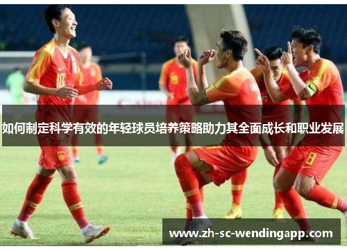 如何制定科学有效的年轻球员培养策略助力其全面成长和职业发展