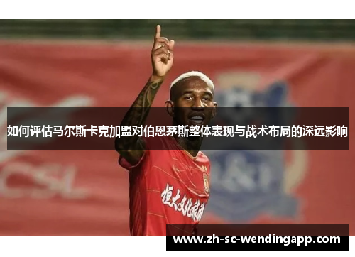 如何评估马尔斯卡克加盟对伯恩茅斯整体表现与战术布局的深远影响