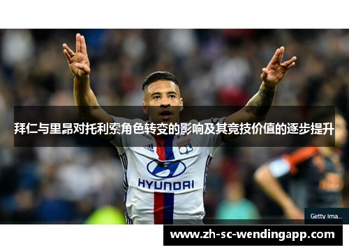拜仁与里昂对托利索角色转变的影响及其竞技价值的逐步提升