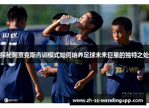 探秘阿贾克斯青训模式如何培养足球未来巨星的独特之处
