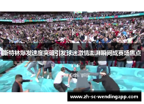 斯特林爆发速度突破引发球迷激情澎湃瞬间成赛场焦点