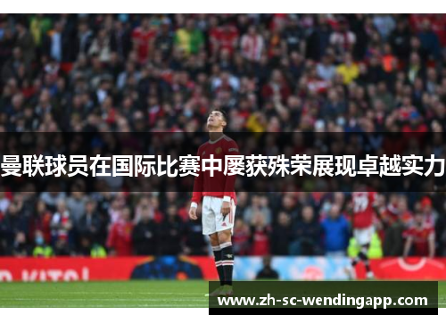 曼联球员在国际比赛中屡获殊荣展现卓越实力