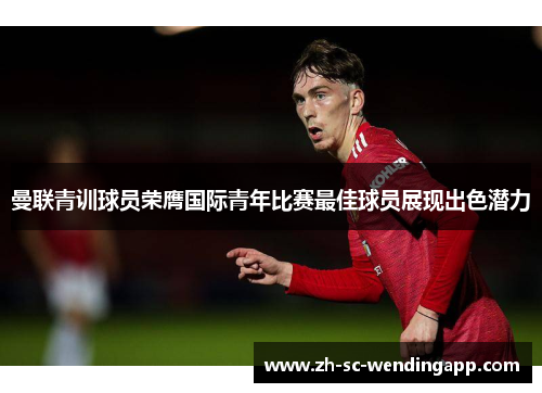 曼联青训球员荣膺国际青年比赛最佳球员展现出色潜力