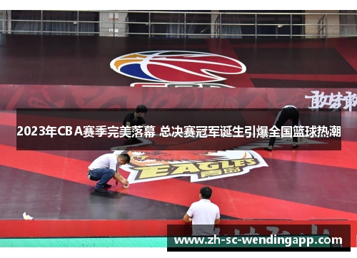 2023年CBA赛季完美落幕 总决赛冠军诞生引爆全国篮球热潮
