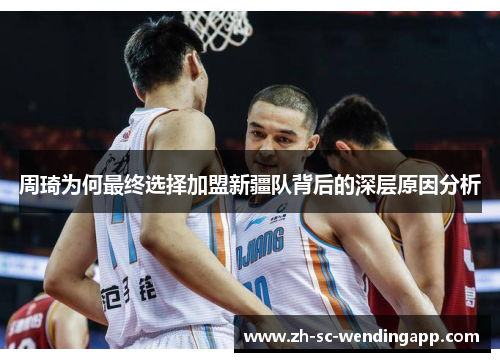 周琦为何最终选择加盟新疆队背后的深层原因分析