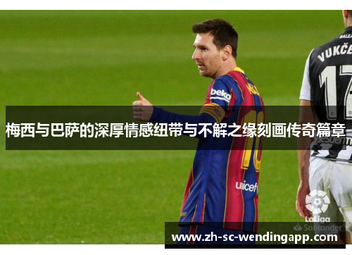 梅西与巴萨的深厚情感纽带与不解之缘刻画传奇篇章
