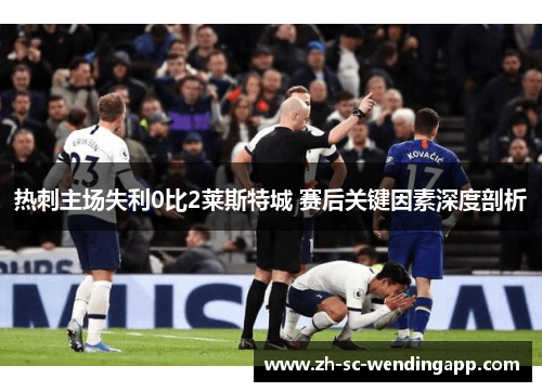 热刺主场失利0比2莱斯特城 赛后关键因素深度剖析