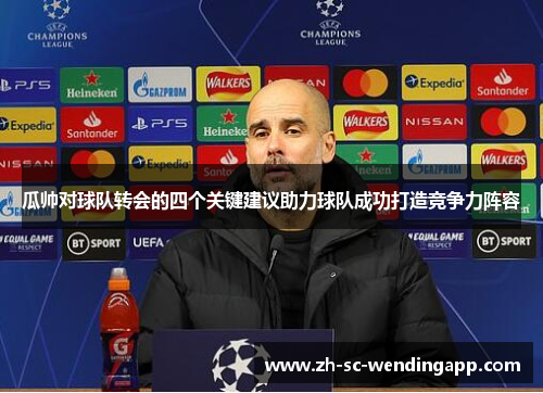 瓜帅对球队转会的四个关键建议助力球队成功打造竞争力阵容