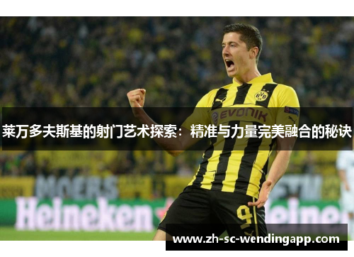 莱万多夫斯基的射门艺术探索：精准与力量完美融合的秘诀