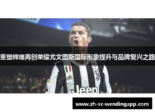 重塑辉煌再创荣耀尤文图斯国际形象提升与品牌复兴之路