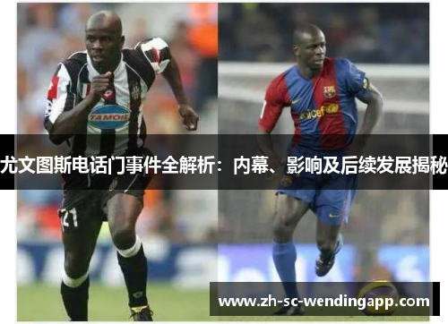 尤文图斯电话门事件全解析：内幕、影响及后续发展揭秘