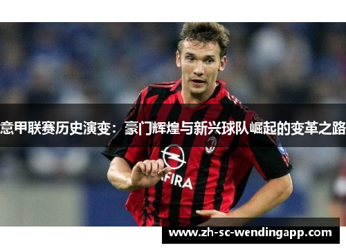 意甲联赛历史演变:豪门辉煌与新兴球队崛起的变革之路 意甲联赛历史演变:豪门辉煌与新兴球队崛起的变革之路