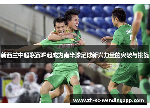 新西兰中超联赛崛起成为南半球足球新兴力量的突破与挑战 新西兰中超联赛崛起成为南半球足球新兴力量的突破与挑战