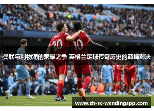 曼联与利物浦的荣耀之争 英格兰足球传奇历史的巅峰对决 曼联与利物浦的荣耀之争 英格兰足球传奇历史的巅峰对决