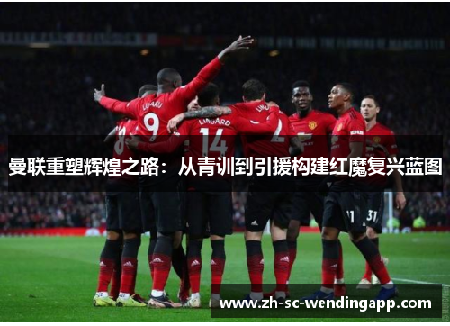 曼联重塑辉煌之路：从青训到引援构建红魔复兴蓝图