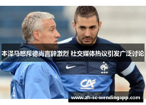 本泽马怒斥德尚言辞激烈 社交媒体热议引发广泛讨论