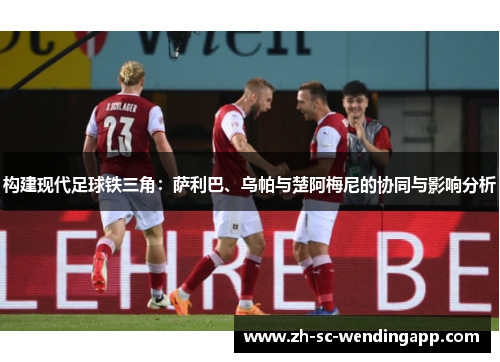 构建现代足球铁三角：萨利巴、乌帕与楚阿梅尼的协同与影响分析