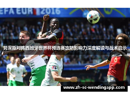 努涅斯对阵西班牙世界杯预选赛攻防影响力深度解读与战术启示