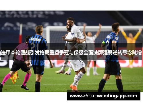 法甲本轮鏖战引发格局重塑争冠与保级全面洗牌强弱逆转悬念陡增 法甲本轮鏖战引发格局重塑争冠与保级全面洗牌强弱逆转悬念陡增