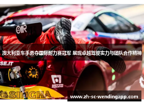 澳大利亚车手勇夺国际耐力赛冠军 展现卓越驾驶实力与团队合作精神 澳大利亚车手勇夺国际耐力赛冠军 展现卓越驾驶实力与团队合作精神