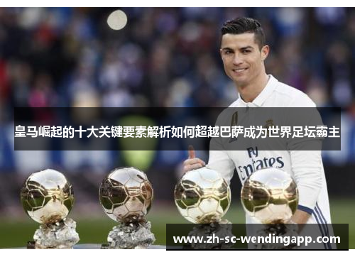 皇马崛起的十大关键要素解析如何超越巴萨成为世界足坛霸主