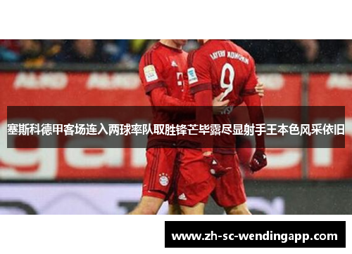 塞斯科德甲客场连入两球率队取胜锋芒毕露尽显射手王本色风采依旧