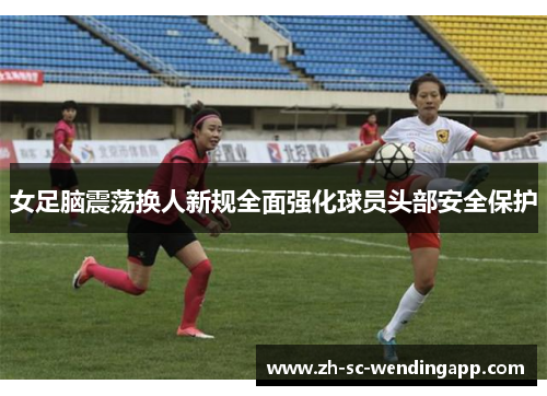 女足脑震荡换人新规全面强化球员头部安全保护 女足脑震荡换人新规全面强化球员头部安全保护