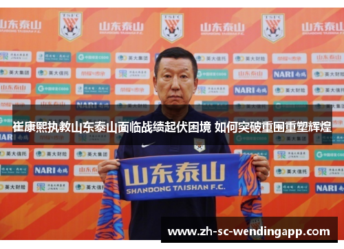 崔康熙执教山东泰山面临战绩起伏困境 如何突破重围重塑辉煌