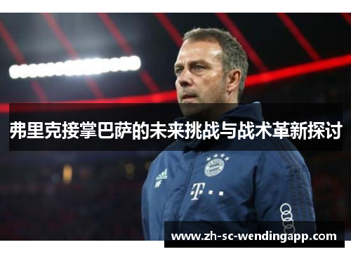 弗里克接掌巴萨的未来挑战与战术革新探讨 弗里克接掌巴萨的未来挑战与战术革新探讨