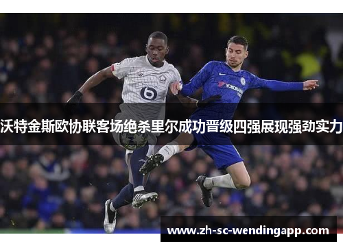 沃特金斯欧协联客场绝杀里尔成功晋级四强展现强劲实力