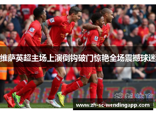 维萨英超主场上演倒钩破门惊艳全场震撼球迷