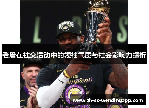 老詹在社交活动中的领袖气质与社会影响力探析