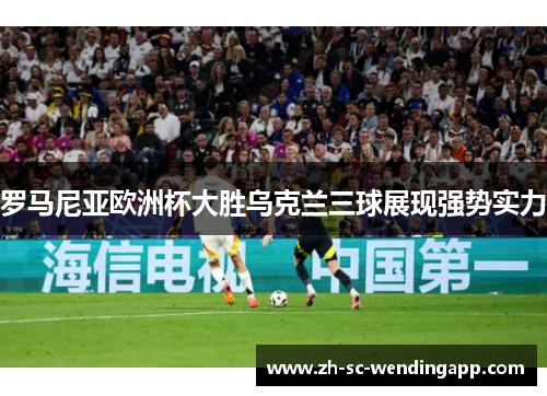 罗马尼亚欧洲杯大胜乌克兰三球展现强势实力