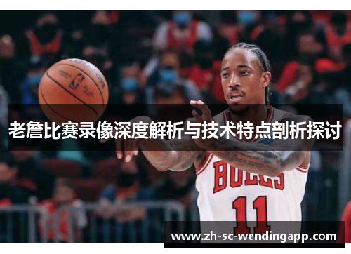 老詹比赛录像深度解析与技术特点剖析探讨