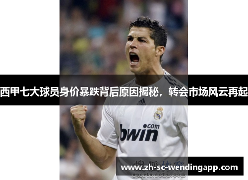 西甲七大球员身价暴跌背后原因揭秘，转会市场风云再起