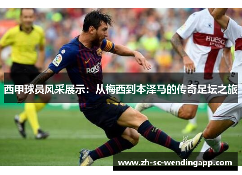 西甲球员风采展示：从梅西到本泽马的传奇足坛之旅