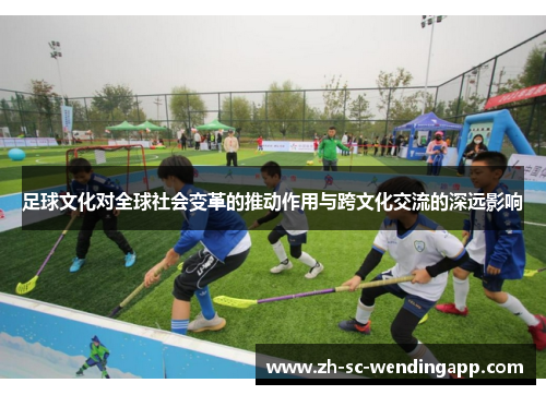 足球文化对全球社会变革的推动作用与跨文化交流的深远影响