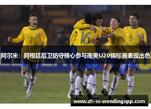 阿尔米:阿根廷后卫防守核心参与南美U20锦标赛表现出色 阿尔米:阿根廷后卫防守核心参与南美U20锦标赛表现出色