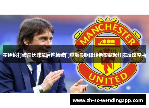 霍伊伦打破漫长球荒后连场破门重燃曼联锋线希望掀起红魔反攻序曲 霍伊伦打破漫长球荒后连场破门重燃曼联锋线希望掀起红魔反攻序曲