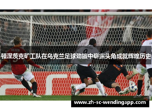 顿涅茨克矿工队在乌克兰足球劲旅中崭露头角成就辉煌历史 顿涅茨克矿工队在乌克兰足球劲旅中崭露头角成就辉煌历史