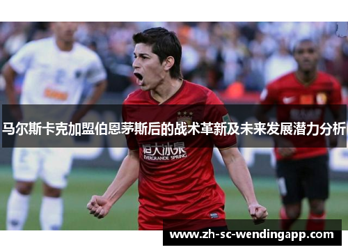 马尔斯卡克加盟伯恩茅斯后的战术革新及未来发展潜力分析 马尔斯卡克加盟伯恩茅斯后的战术革新及未来发展潜力分析