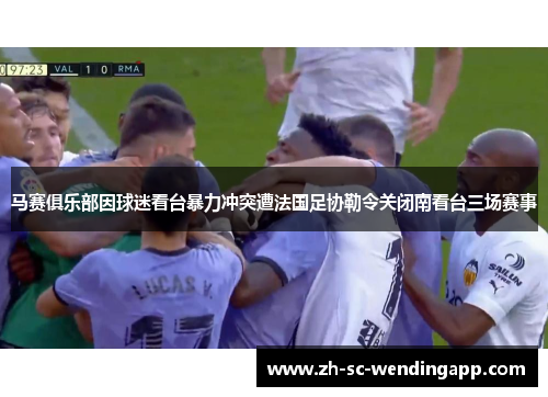 马赛俱乐部因球迷看台暴力冲突遭法国足协勒令关闭南看台三场赛事