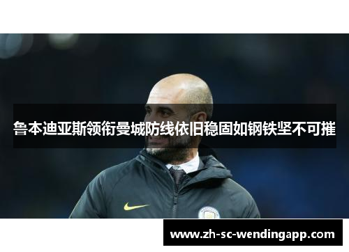 鲁本迪亚斯领衔曼城防线依旧稳固如钢铁坚不可摧